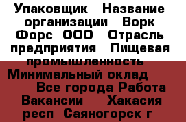 Упаковщик › Название организации ­ Ворк Форс, ООО › Отрасль предприятия ­ Пищевая промышленность › Минимальный оклад ­ 24 000 - Все города Работа » Вакансии   . Хакасия респ.,Саяногорск г.